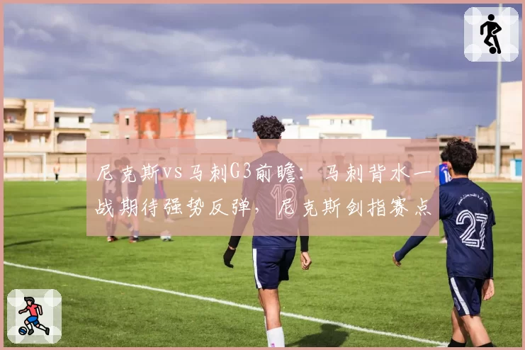 尼克斯vs马刺G3前瞻:马刺背水一战期待强势反弹,尼克斯剑指赛点
