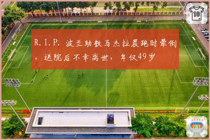 R.I.P. 波兰助教马杰拉晨跑时晕倒，送院后不幸离世，年仅49岁