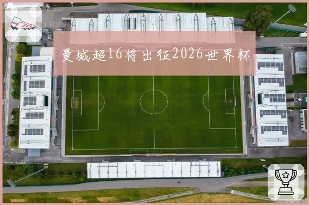 曼城超16将出征2026世界杯