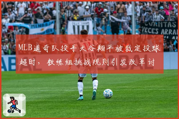 MLB道奇队投手大谷翔平被裁定投球超时，教练组挑战规则引发改革讨论