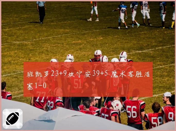 班凯罗23+9坎宁安39+5 魔术客胜活塞1-0