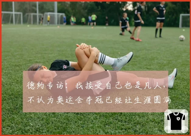 德约专访:我接受自己也是凡人,不认为奥运会夺冠已经让生涯圆满