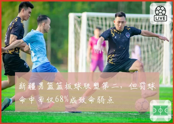 新疆男篮篮板球联盟第二，但罚球命中率仅68%成致命弱点