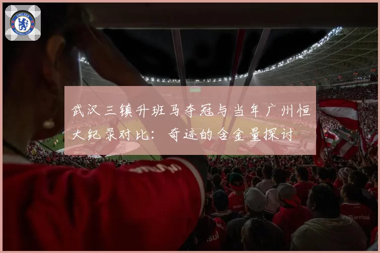 武汉三镇升班马夺冠与当年广州恒大纪录对比：奇迹的含金量探讨