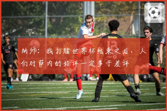 纳帅:我打赌世界杯结束之后,人们对萨内的好评一定多于差评