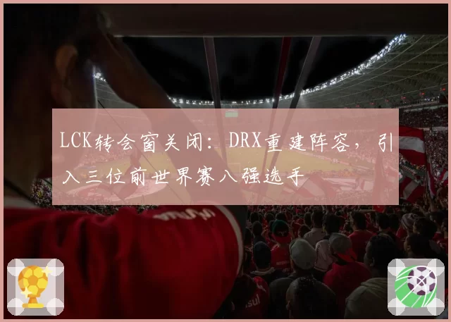 LCK转会窗关闭：DRX重建阵容，引入三位前世界赛八强选手