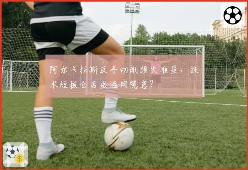 阿尔卡拉斯反手切削频失准星，技术短板会否成温网隐患？