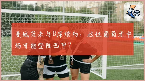 曼城若未与B席续约,这位葡萄牙中场可能登陆西甲?
