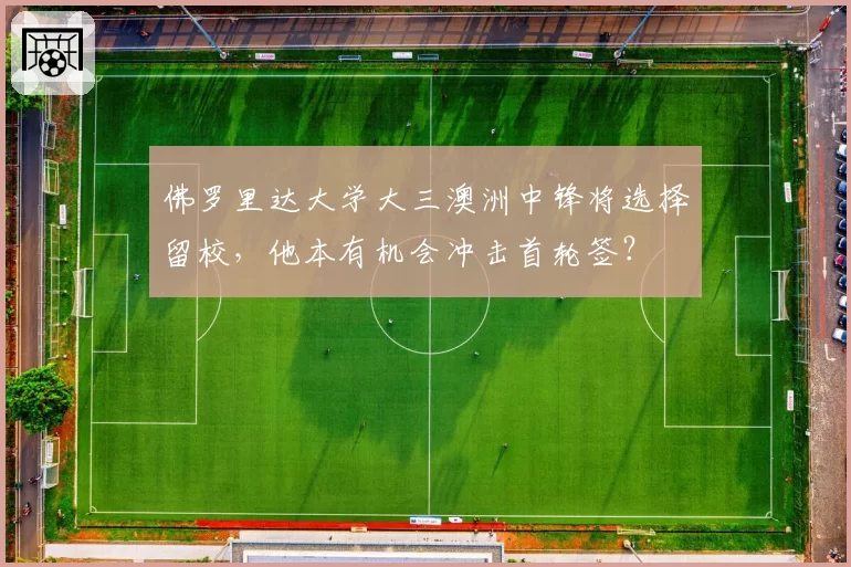 佛罗里达大学大三澳洲中锋将选择留校，他本有机会冲击首轮签？