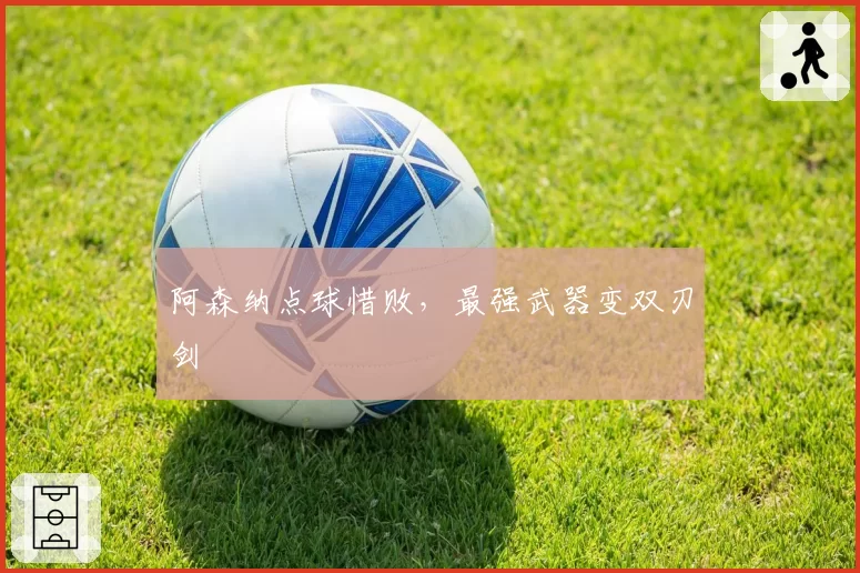 阿森纳点球惜败，最强武器变双刃剑