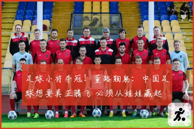 足球小将夺冠！董路鞠躬：中国足球想要真正腾飞 必须从娃娃赢起