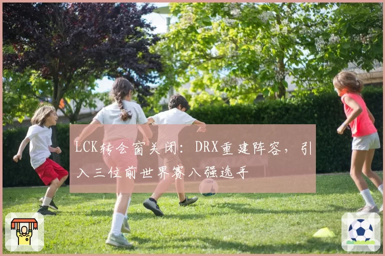 LCK转会窗关闭：DRX重建阵容，引入三位前世界赛八强选手
