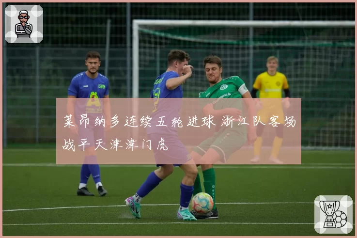 莱昂纳多连续五轮进球 浙江队客场战平天津津门虎