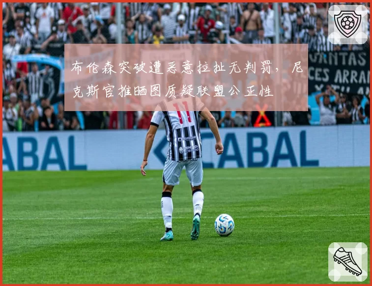 布伦森突破遭恶意拉扯无判罚,尼克斯官推晒图质疑联盟公正性