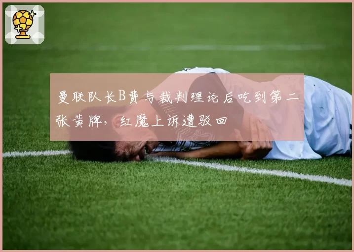 曼联队长B费与裁判理论后吃到第二张黄牌，红魔上诉遭驳回