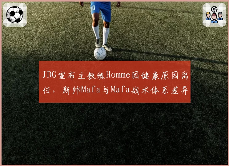 JDG宣布主教练Homme因健康原因离任,新帅Mafa与Mafa战术体系差异对比分析