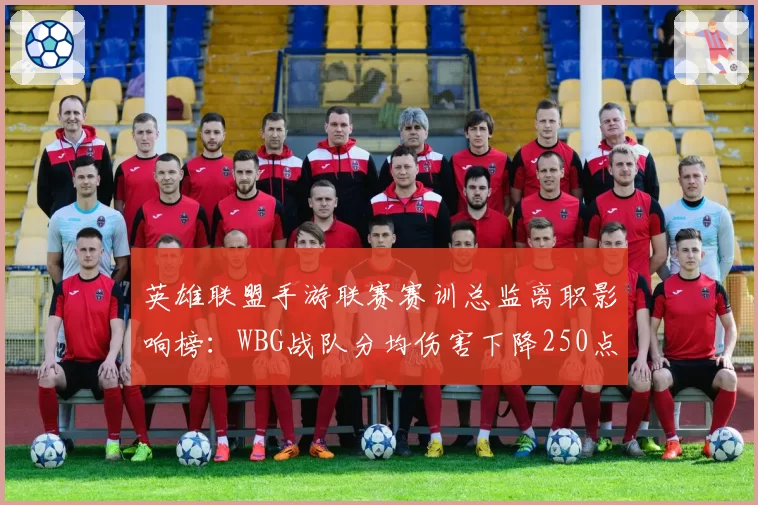 英雄联盟手游联赛赛训总监离职影响榜：WBG战队分均伤害下降250点