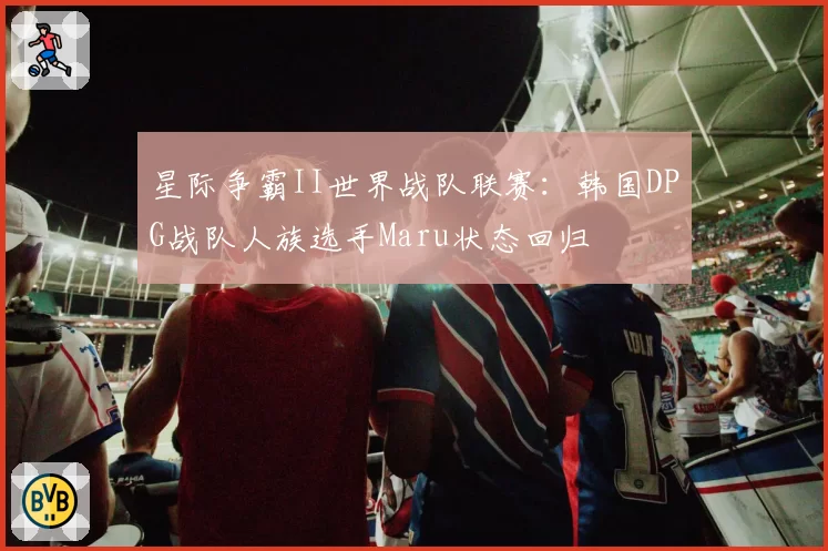 星际争霸II世界战队联赛:韩国DPG战队人族选手Maru状态回归