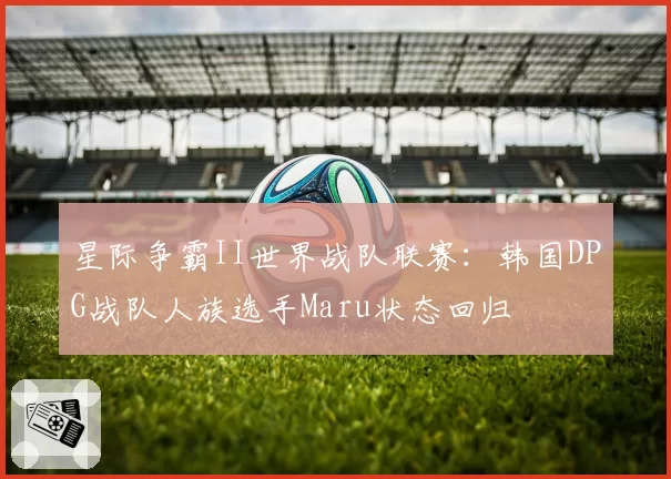 星际争霸II世界战队联赛:韩国DPG战队人族选手Maru状态回归