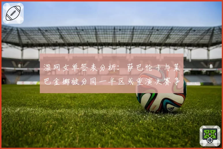 温网女单签表分析：萨巴伦卡与莱巴金娜被分同一半区或重演决赛争议