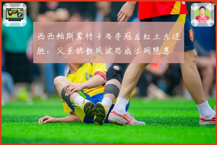 西西帕斯蒙特卡洛夺冠后红土九连胜,父亲执教风波恐成法网隐患
