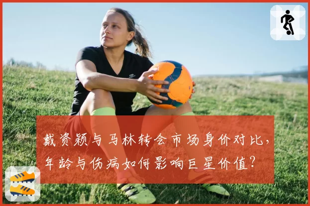 戴资颖与马林转会市场身价对比，年龄与伤病如何影响巨星价值？