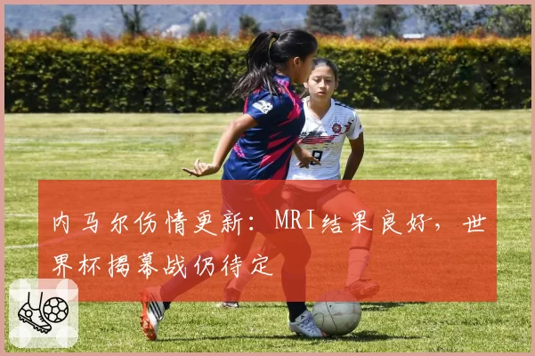 内马尔伤情更新：MRI结果良好，世界杯揭幕战仍待定