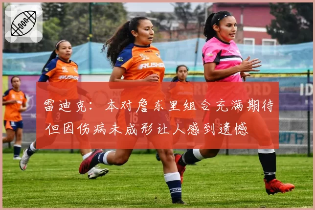 雷迪克：本对詹东里组合充满期待 但因伤病未成形让人感到遗憾