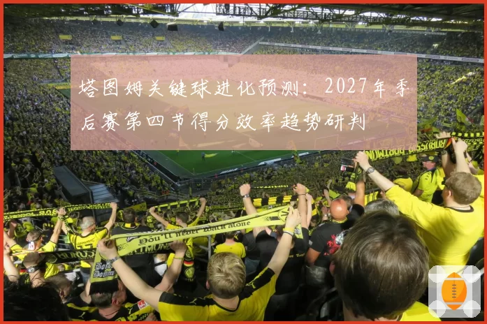 塔图姆关键球进化预测：2027年季后赛第四节得分效率趋势研判