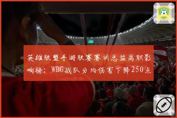 英雄联盟手游联赛赛训总监离职影响榜：WBG战队分均伤害下降250点