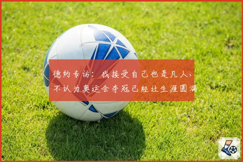 德约专访:我接受自己也是凡人,不认为奥运会夺冠已经让生涯圆满