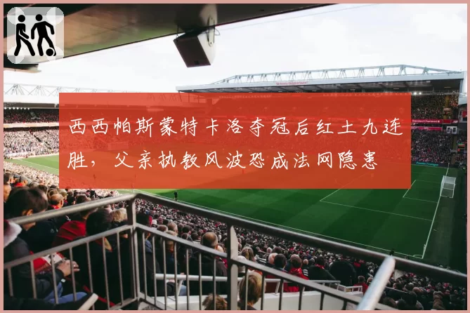 西西帕斯蒙特卡洛夺冠后红土九连胜,父亲执教风波恐成法网隐患