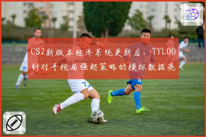 CS2新版本经济系统更新后,TYLOO针对手枪局强起策略的模拟数据亮红灯