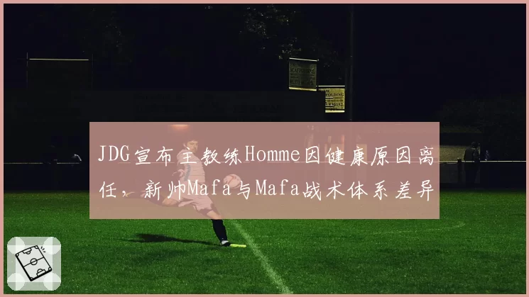 JDG宣布主教练Homme因健康原因离任,新帅Mafa与Mafa战术体系差异对比分析
