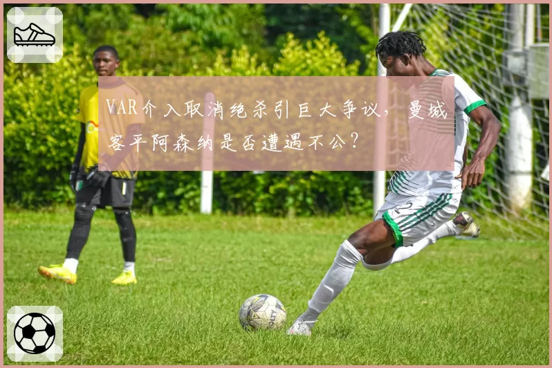 VAR介入取消绝杀引巨大争议,曼城客平阿森纳是否遭遇不公?