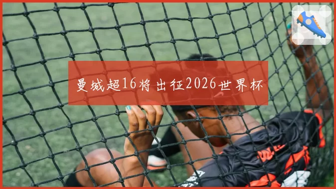 曼城超16将出征2026世界杯