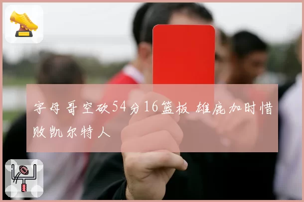 字母哥空砍54分16篮板 雄鹿加时惜败凯尔特人