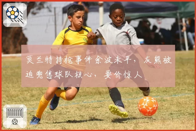 莫兰特持枪事件余波未平,灰熊被迫兜售球队核心,要价惊人