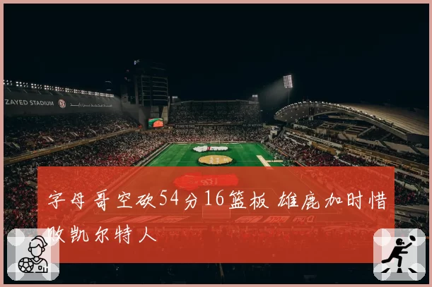 字母哥空砍54分16篮板 雄鹿加时惜败凯尔特人